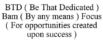 BTD ( BE THAT DEDICATED ) BAM ( BY ANY MEANS ) FOCUS ( FOR OPPORTUNITIES CREATED UPON SUCCESS )
