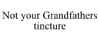 NOT YOUR GRANDFATHERS TINCTURE