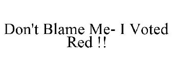DON'T BLAME ME- I VOTED RED !!