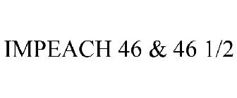 IMPEACH 46 & 46 1/2