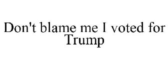 DON'T BLAME ME I VOTED FOR TRUMP