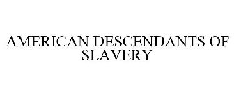 AMERICAN DESCENDANTS OF SLAVERY