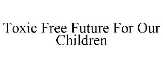 TOXIC FREE FUTURE FOR OUR CHILDREN