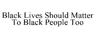 BLACK LIVES SHOULD MATTER TO BLACK PEOPLE TOO