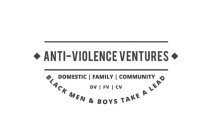 ANTI-VIOLENCE VENTURES DOMESTIC FAMILY COMMUNITY DV FV CV BLACK MEN & BOYS TAKE A LEAD