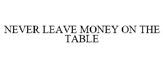 NEVER LEAVE MONEY ON THE TABLE