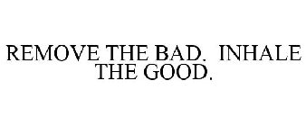 REMOVE THE BAD. INHALE THE GOOD.