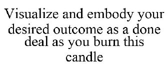 VISUALIZE AND EMBODY YOUR DESIRED OUTCOME AS A DONE DEAL AS YOU BURN THIS CANDLE