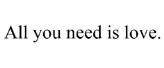 ALL YOU NEED IS LOVE.