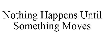 NOTHING HAPPENS UNTIL SOMETHING MOVES