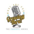 · WHAT ARE YOU · GROWING THRU? THE PODCAST SERIES
