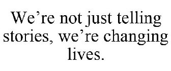 WE'RE NOT JUST TELLING STORIES, WE'RE CHANGING LIVES.