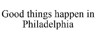 GOOD THINGS HAPPEN IN PHILADELPHIA