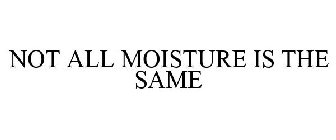 NOT ALL MOISTURE IS THE SAME