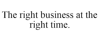 THE RIGHT BUSINESS AT THE RIGHT TIME.