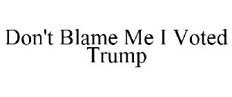 DON'T BLAME ME I VOTED TRUMP
