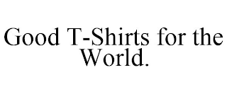GOOD T-SHIRTS FOR THE WORLD.