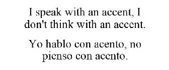 I SPEAK WITH AN ACCENT, I DON'T THINK WITH AN ACCENT. YO HABLO CON ACENTO, NO PIENSO CON ACENTO.