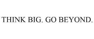 THINK BIG. GO BEYOND.