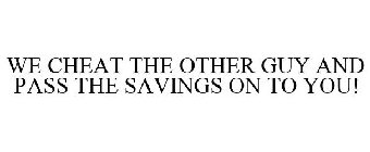 WE CHEAT THE OTHER GUY AND PASS THE SAVINGS ON TO YOU!