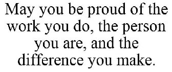 MAY YOU BE PROUD OF THE WORK YOU DO, THE PERSON YOU ARE, AND THE DIFFERENCE YOU MAKE.