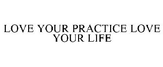 LOVE YOUR PRACTICE LOVE YOUR LIFE