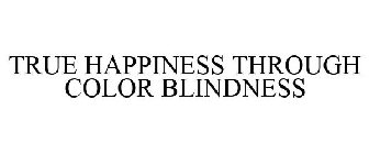 TRUE HAPPINESS THROUGH COLOR BLINDNESS