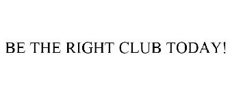 BE THE RIGHT CLUB TODAY