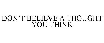 DON'T BELIEVE A THOUGHT YOU THINK