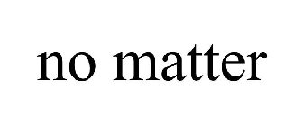 NO MATTER