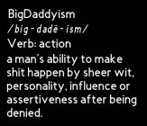 BIGDADDYISM /BIG-DADE-ISM/ VERB: ACTION A MAN'S ABILITY TO MAKE SHIT HAPPEN BY SHEER WIT, PERSONALITY, INFLUENCE OR ASSERTIVENESS AFTER BEING DENIED.