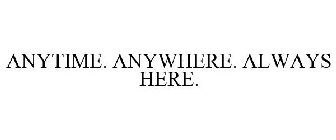 ANYTIME. ANYWHERE. ALWAYS HERE.