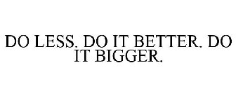 DO LESS. DO IT BETTER. DO IT BIGGER.