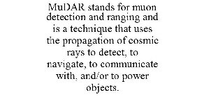 MUDAR STANDS FOR MUON DETECTION AND RANGING AND IS A TECHNIQUE THAT USES THE PROPAGATION OF COSMIC RAYS TO DETECT, TO NAVIGATE, TO COMMUNICATE WITH, AND/OR TO POWER OBJECTS.