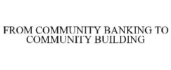 FROM COMMUNITY BANKING TO COMMUNITY BUILDING