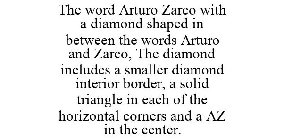 THE WORD ARTURO ZARCO WITH A DIAMOND SHAPED IN BETWEEN THE WORDS ARTURO AND ZARCO, THE DIAMOND INCLUDES A SMALLER DIAMOND INTERIOR BORDER, A SOLID TRIANGLE IN EACH OF THE HORIZONTAL CORNERS AND A AZ I