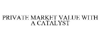 PRIVATE MARKET VALUE WITH A CATALYST