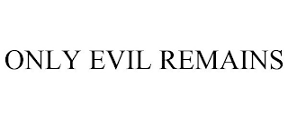 ONLY EVIL REMAINS