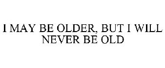 I MAY BE OLDER, BUT I WILL NEVER BE OLD