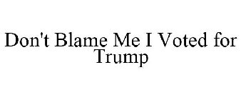 DON'T BLAME ME I VOTED FOR TRUMP