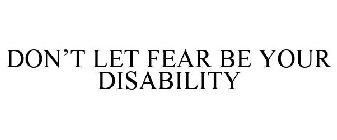 DON'T LET FEAR BE YOUR DISABILITY