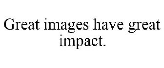 GREAT IMAGES HAVE GREAT IMPACT.