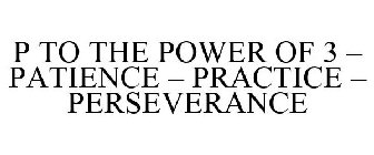 P TO THE POWER OF 3 - PATIENCE - PRACTICE - PERSEVERANCE