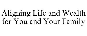 ALIGNING LIFE AND WEALTH FOR YOU AND YOUR FAMILY