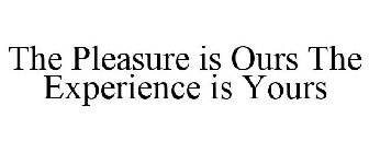 THE PLEASURE IS OURS THE EXPERIENCE IS YOURS
