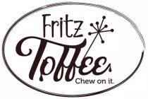 FRITZ TOFFEE CHEW ON IT.