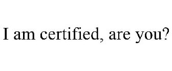 I AM CERTIFIED, ARE YOU?