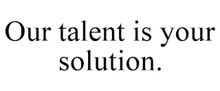 OUR TALENT IS YOUR SOLUTION.