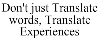DON'T JUST TRANSLATE WORDS, TRANSLATE EXPERIENCES
