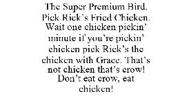 THE SUPER PREMIUM BIRD. PICK RICK'S FRIED CHICKEN. WAIT ONE CHICKEN PICKIN' MINUTE IF YOU'RE PICKIN' CHICKEN PICK RICK'S THE CHICKEN WITH GRACE. THAT'S NOT CHICKEN THAT'S CROW! DON'T EAT CROW, EAT CHI